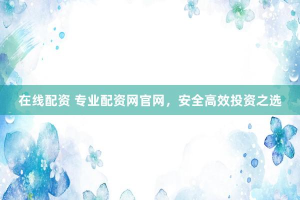 在线配资 专业配资网官网，安全高效投资之选