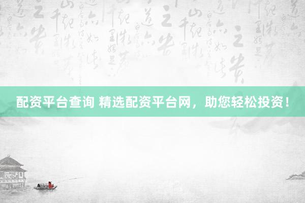 配资平台查询 精选配资平台网，助您轻松投资！