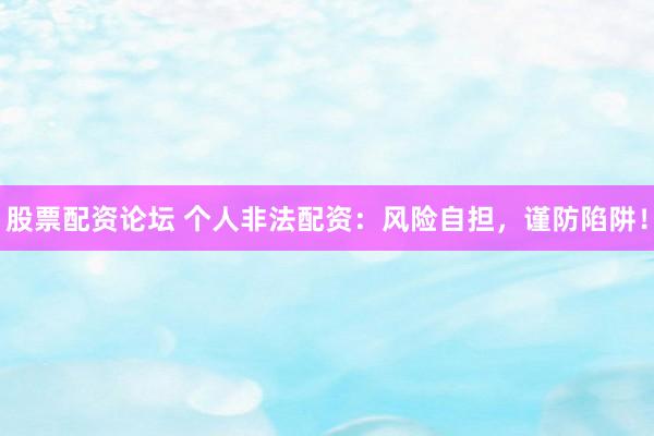 股票配资论坛 个人非法配资：风险自担，谨防陷阱！