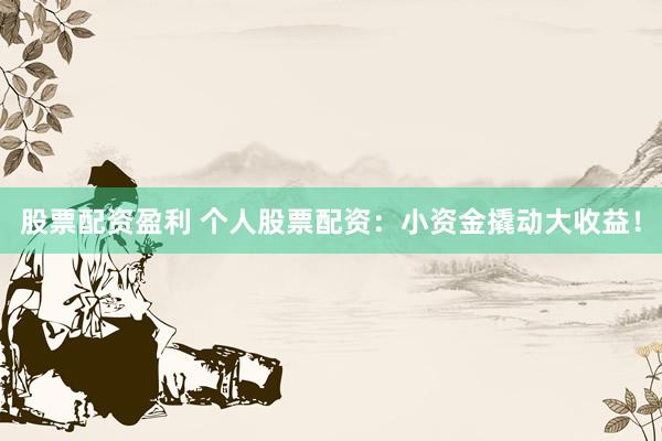 股票配资盈利 个人股票配资：小资金撬动大收益！