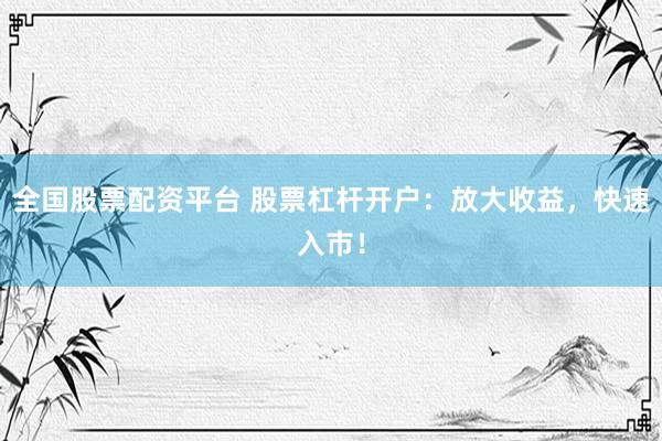 全国股票配资平台 股票杠杆开户：放大收益，快速入市！