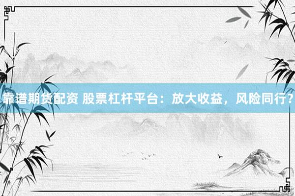 靠谱期货配资 股票杠杆平台：放大收益，风险同行？