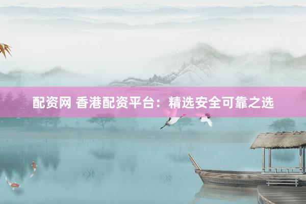 配资网 香港配资平台：精选安全可靠之选