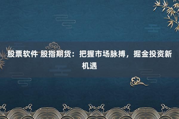 股票软件 股指期货：把握市场脉搏，掘金投资新机遇