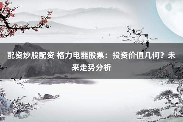 配资炒股配资 格力电器股票：投资价值几何？未来走势分析