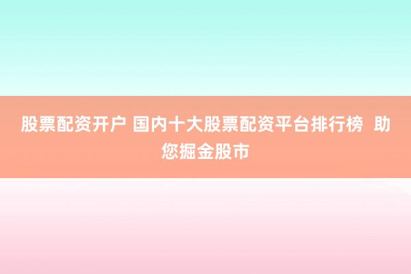 股票配资开户 国内十大股票配资平台排行榜  助您掘金股市