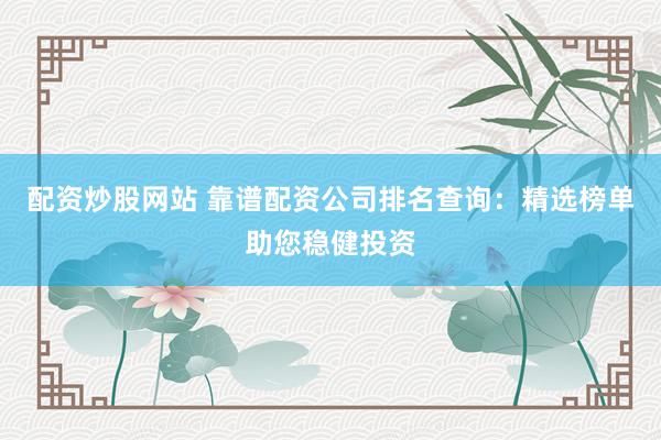 配资炒股网站 靠谱配资公司排名查询：精选榜单助您稳健投资