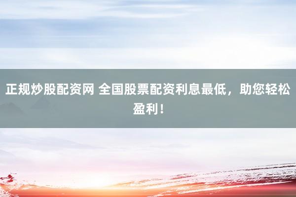 正规炒股配资网 全国股票配资利息最低，助您轻松盈利！