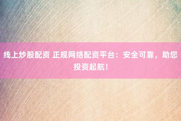 线上炒股配资 正规网络配资平台：安全可靠，助您投资起航！