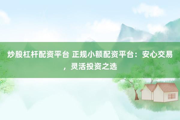 炒股杠杆配资平台 正规小额配资平台：安心交易，灵活投资之选