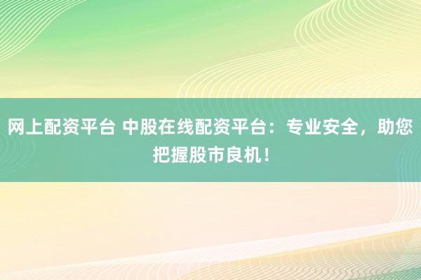 网上配资平台 中股在线配资平台：专业安全，助您把握股市良机！