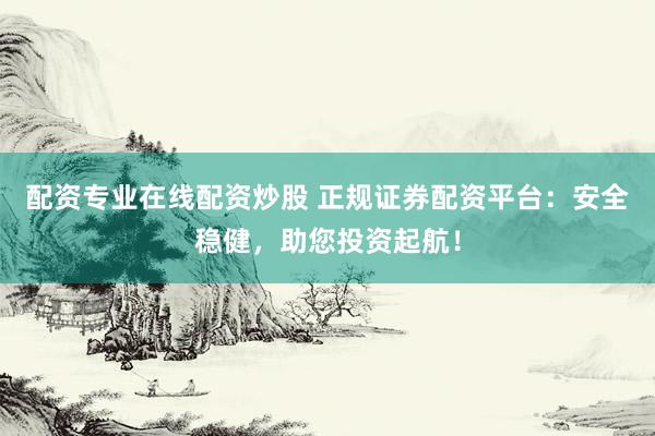 配资专业在线配资炒股 正规证券配资平台：安全稳健，助您投资起航！