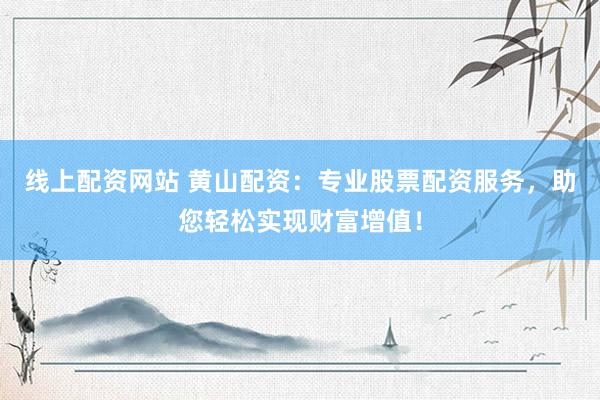 线上配资网站 黄山配资：专业股票配资服务，助您轻松实现财富增值！