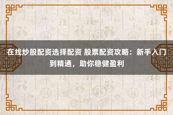 在线炒股配资选择配资 股票配资攻略：新手入门到精通，助你稳健盈利