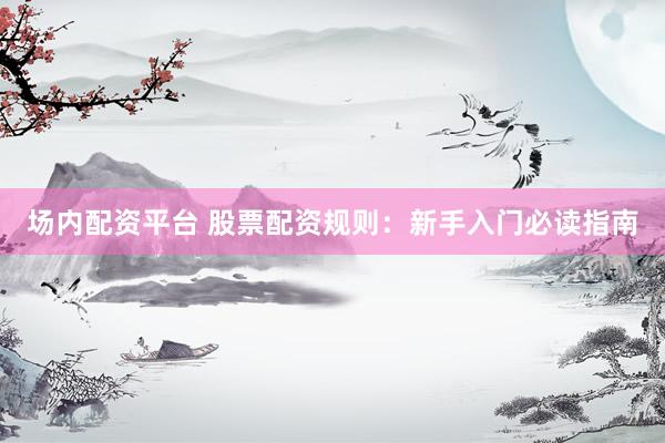 场内配资平台 股票配资规则：新手入门必读指南