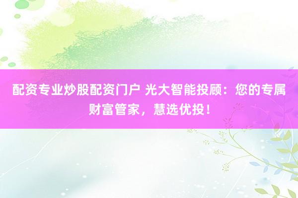 配资专业炒股配资门户 光大智能投顾：您的专属财富管家，慧选优投！