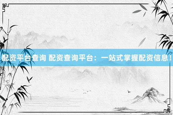配资平台查询 配资查询平台：一站式掌握配资信息！