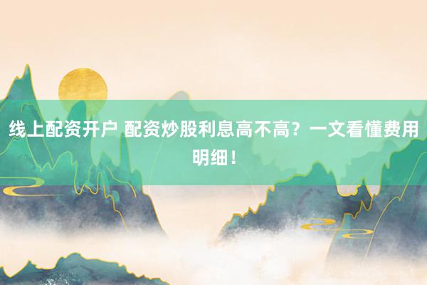 线上配资开户 配资炒股利息高不高？一文看懂费用明细！