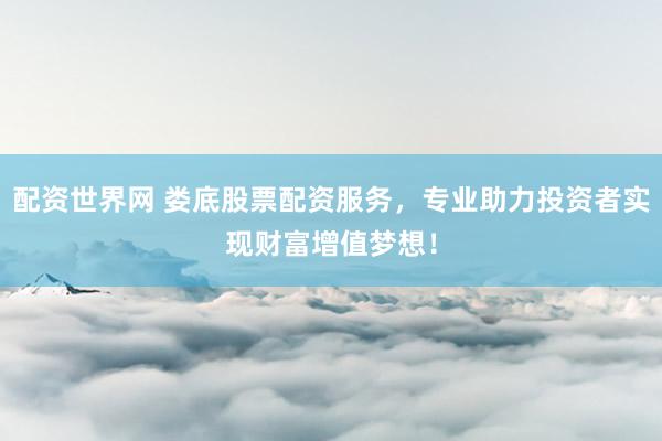 配资世界网 娄底股票配资服务，专业助力投资者实现财富增值梦想！