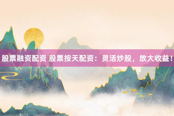 股票融资配资 股票按天配资：灵活炒股，放大收益！