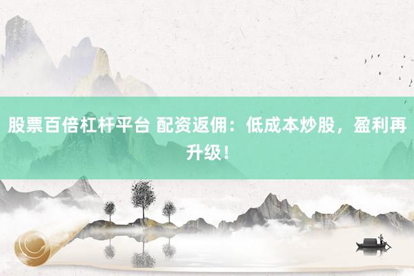 股票百倍杠杆平台 配资返佣：低成本炒股，盈利再升级！