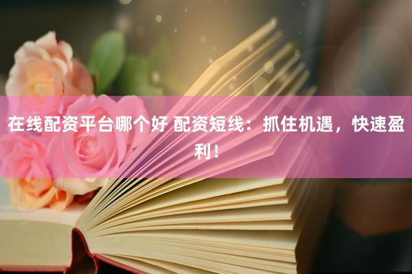 在线配资平台哪个好 配资短线：抓住机遇，快速盈利！