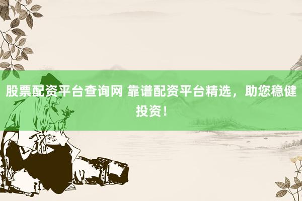 股票配资平台查询网 靠谱配资平台精选，助您稳健投资！