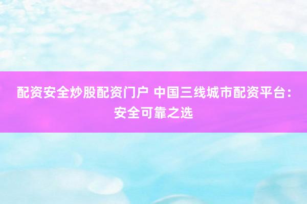 配资安全炒股配资门户 中国三线城市配资平台：安全可靠之选