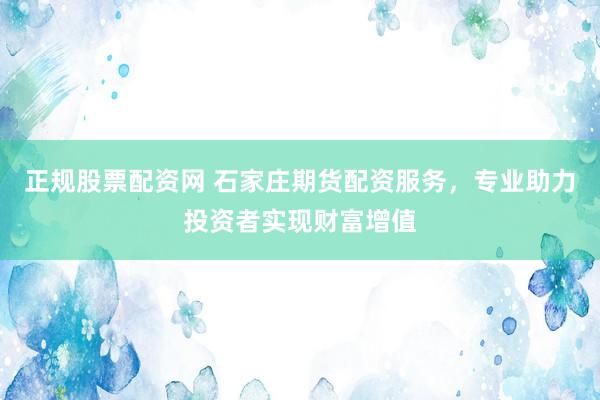 正规股票配资网 石家庄期货配资服务，专业助力投资者实现财富增值