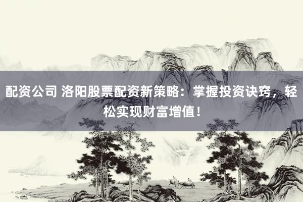 配资公司 洛阳股票配资新策略：掌握投资诀窍，轻松实现财富增值！
