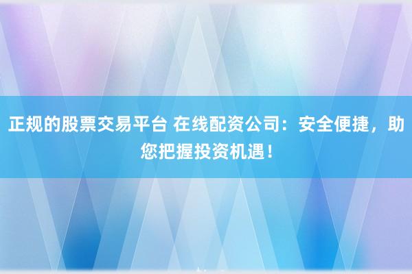 正规的股票交易平台 在线配资公司：安全便捷，助您把握投资机遇！
