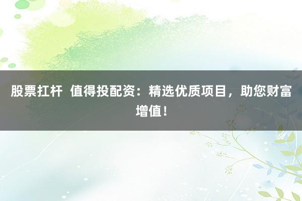 股票扛杆  值得投配资：精选优质项目，助您财富增值！