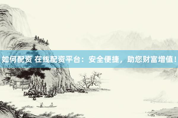 如何配资 在线配资平台：安全便捷，助您财富增值！