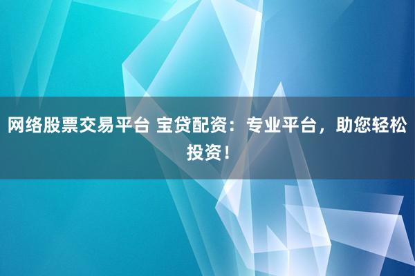 网络股票交易平台 宝贷配资：专业平台，助您轻松投资！