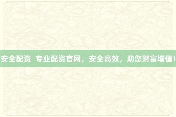 安全配资  专业配资官网，安全高效，助您财富增值！