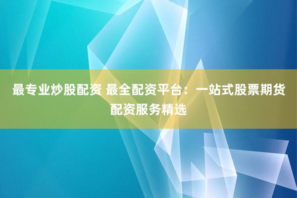 最专业炒股配资 最全配资平台：一站式股票期货配资服务精选