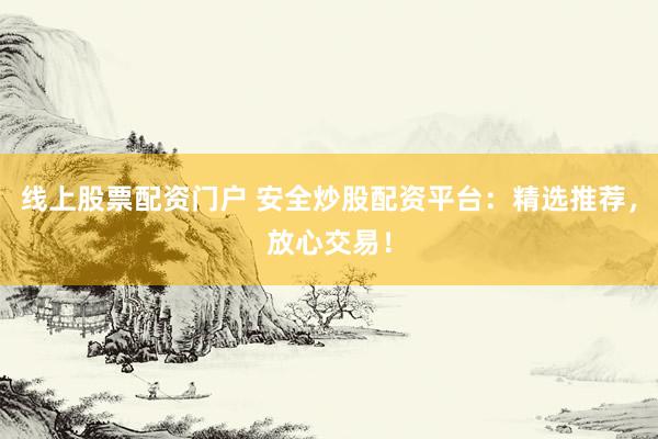 线上股票配资门户 安全炒股配资平台：精选推荐，放心交易！