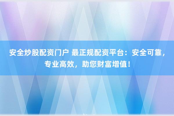 安全炒股配资门户 最正规配资平台：安全可靠，专业高效，助您财富增值！