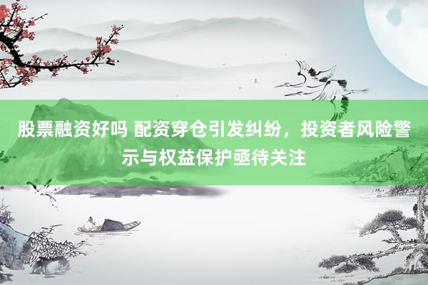 股票融资好吗 配资穿仓引发纠纷，投资者风险警示与权益保护亟待关注