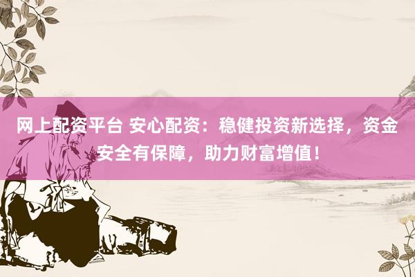 网上配资平台 安心配资：稳健投资新选择，资金安全有保障，助力财富增值！