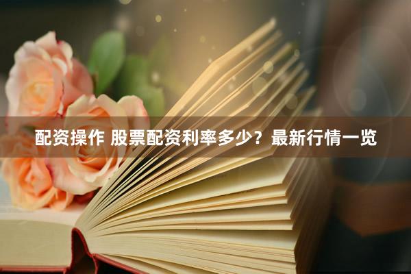 配资操作 股票配资利率多少？最新行情一览