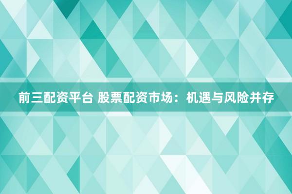 前三配资平台 股票配资市场：机遇与风险并存