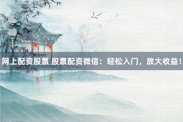 网上配资股票 股票配资微信：轻松入门，放大收益！