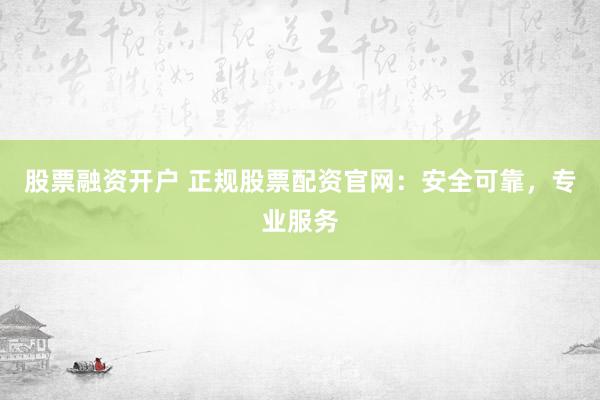 股票融资开户 正规股票配资官网：安全可靠，专业服务