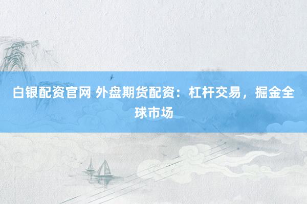 白银配资官网 外盘期货配资：杠杆交易，掘金全球市场