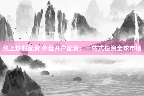 线上炒股配资 外盘开户配资：一站式投资全球市场