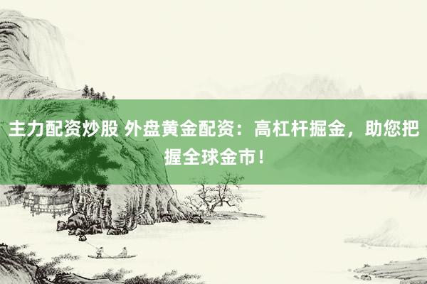 主力配资炒股 外盘黄金配资：高杠杆掘金，助您把握全球金市！