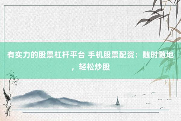 有实力的股票杠杆平台 手机股票配资：随时随地，轻松炒股