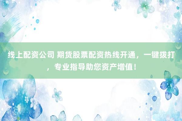 线上配资公司 期货股票配资热线开通，一键拨打，专业指导助您资产增值！