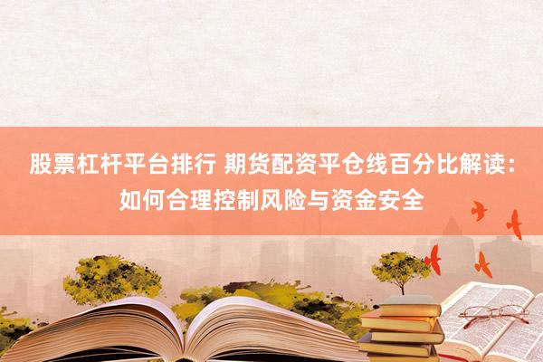 股票杠杆平台排行 期货配资平仓线百分比解读：如何合理控制风险与资金安全